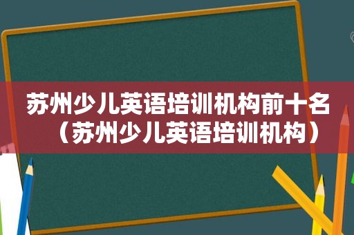 苏州少儿英语培训机构前十名（苏州少儿英语培训机构）