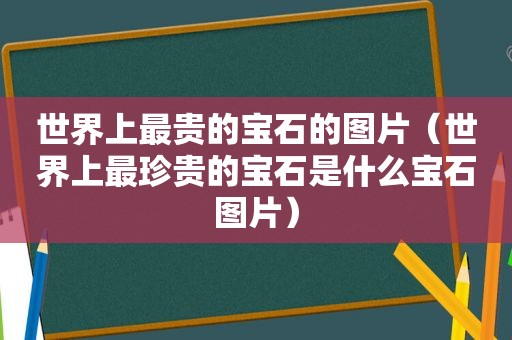 世界上最贵的宝石的图片（世界上最珍贵的宝石是什么宝石图片）