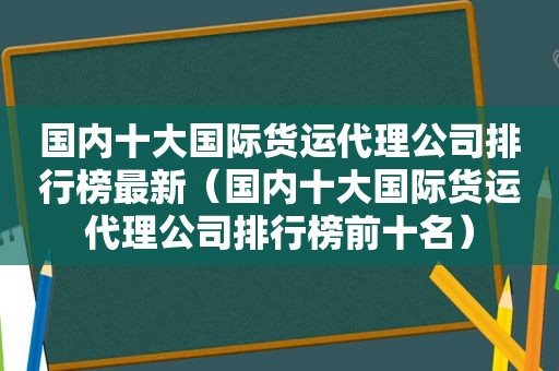 国内十大国际货运代理公司排行榜最新（国内十大国际货运代理公司排行榜前十名）