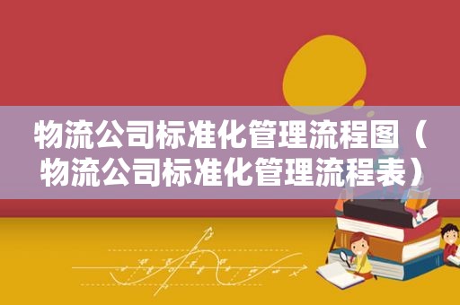 物流公司标准化管理流程图（物流公司标准化管理流程表）