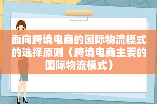 面向跨境电商的国际物流模式的选择原则（跨境电商主要的国际物流模式）