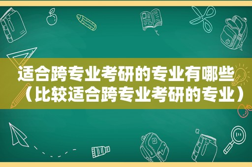 适合跨专业考研的专业有哪些（比较适合跨专业考研的专业）