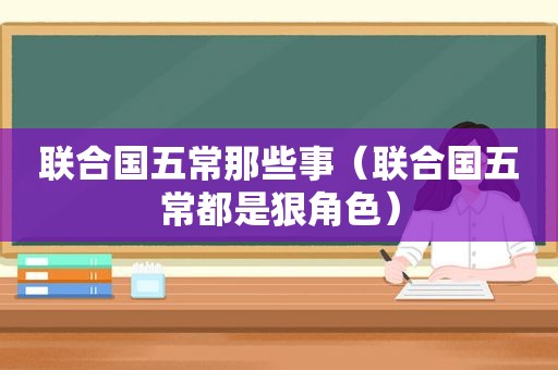 联合国五常那些事（联合国五常都是狠角色）