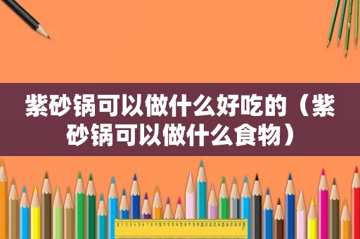 紫砂锅可以做什么好吃的（紫砂锅可以做什么食物）