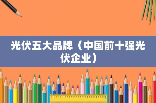 光伏五大品牌（中国前十强光伏企业）