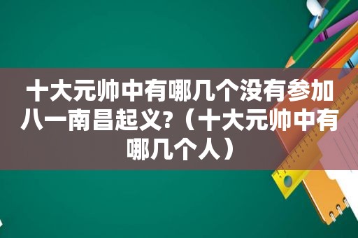 十大元帅中有哪几个没有参加八一南昌起义?（十大元帅中有哪几个人）