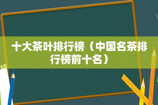 十大茶叶排行榜（中国名茶排行榜前十名）