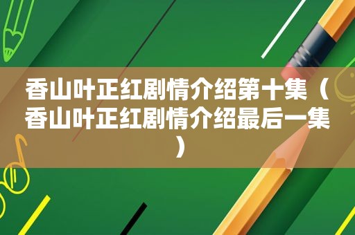 香山叶正红剧情介绍第十集（香山叶正红剧情介绍最后一集）