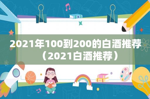 2021年100到200的白酒推荐（2021白酒推荐）