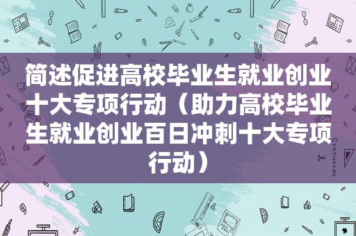 简述促进高校毕业生就业创业十大专项行动（助力高校毕业生就业创业百日冲刺十大专项行动）