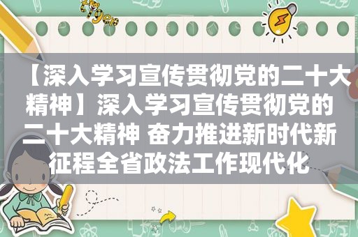 【深入学习宣传贯彻党的二十大精神】深入学习宣传贯彻党的二十大精神 奋力推进新时代新征程全省政法工作现代化