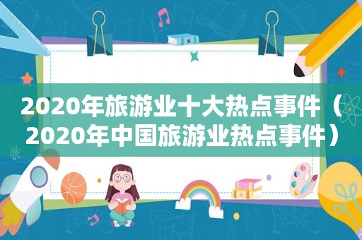 2020年旅游业十大热点事件（2020年中国旅游业热点事件）