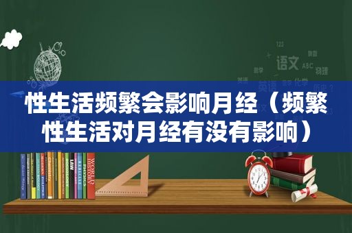 性生活频繁会影响月经（频繁性生活对月经有没有影响）