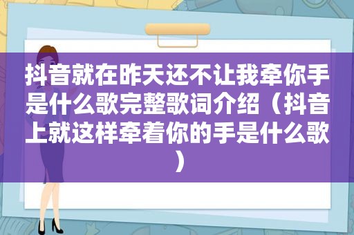 抖音就在昨天还不让我牵你手是什么歌完整歌词介绍（抖音上就这样牵着你的手是什么歌）