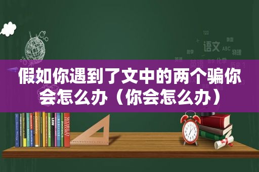 假如你遇到了文中的两个骗你会怎么办（你会怎么办）