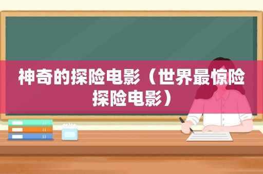 神奇的探险电影（世界最惊险探险电影）