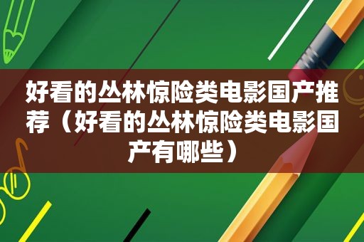 好看的丛林惊险类电影国产推荐（好看的丛林惊险类电影国产有哪些）