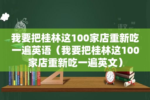 我要把桂林这100家店重新吃一遍英语（我要把桂林这100家店重新吃一遍英文）