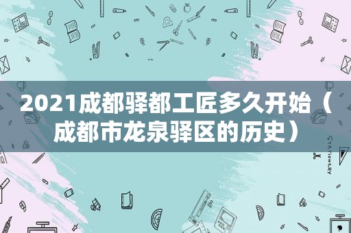 2021成都驿都工匠多久开始（成都市龙泉驿区的历史）