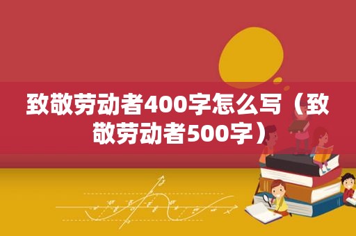 致敬劳动者400字怎么写（致敬劳动者500字）