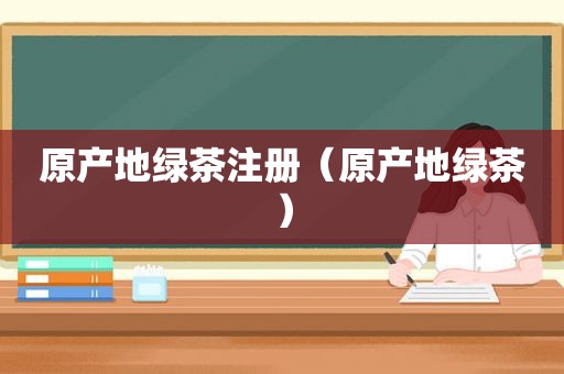 原产地绿茶注册（原产地绿茶）