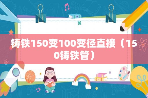 铸铁150变100变径直接（150铸铁管）