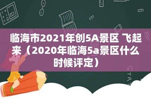 临海市2021年创5A景区 飞起来（2020年临海5a景区什么时候评定）