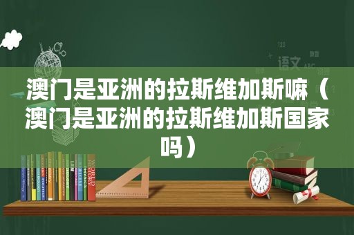 澳门是亚洲的拉斯维加斯嘛（澳门是亚洲的拉斯维加斯国家吗）