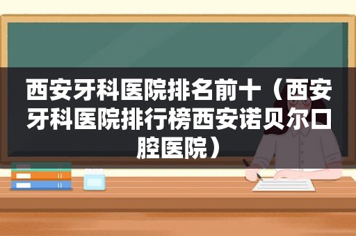 西安牙科医院排名前十（西安牙科医院排行榜西安诺贝尔口腔医院）