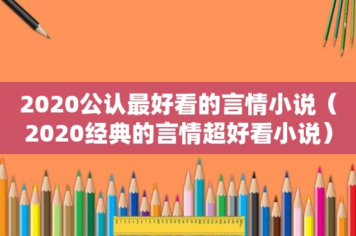 2020公认最好看的言情小说（2020经典的言情超好看小说）