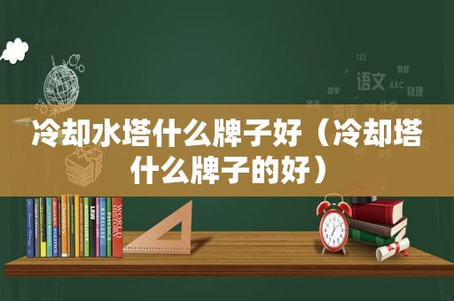 冷却水塔什么牌子好（冷却塔什么牌子的好）