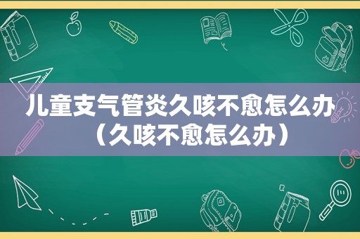 儿童支气管炎久咳不愈怎么办（久咳不愈怎么办）