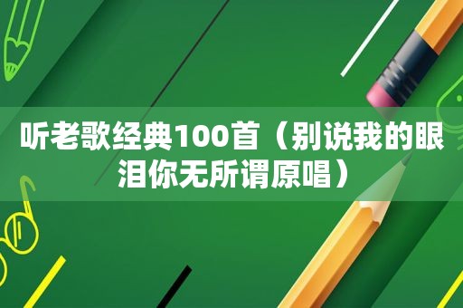 听老歌经典100首（别说我的眼泪你无所谓原唱）