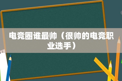 电竞圈谁最帅（很帅的电竞职业选手）