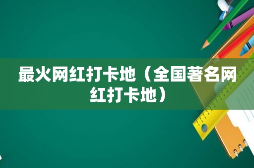 最火网红打卡地（全国著名网红打卡地）