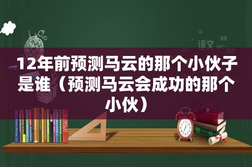 12年前预测马云的那个小伙子是谁（预测马云会成功的那个小伙）