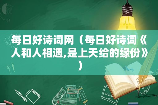 每日好诗词网（每日好诗词《人和人相遇,是上天给的缘份》）