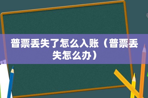 普票丢失了怎么入账（普票丢失怎么办）