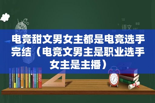 电竞甜文男女主都是电竞选手完结（电竞文男主是职业选手女主是主播）