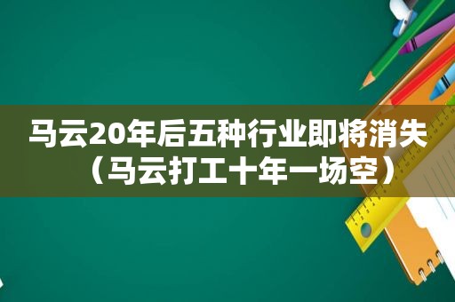 马云20年后五种行业即将消失（马云打工十年一场空）