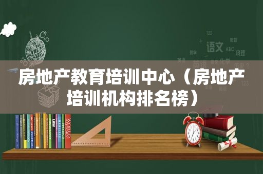 房地产教育培训中心（房地产培训机构排名榜）