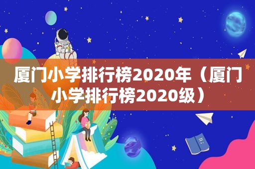 厦门小学排行榜2020年（厦门小学排行榜2020级）