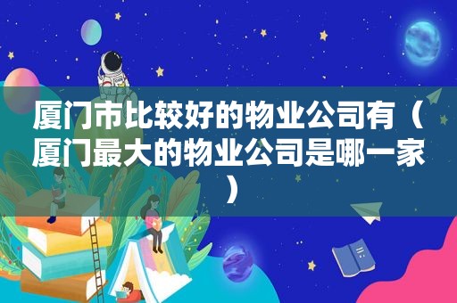 厦门市比较好的物业公司有（厦门最大的物业公司是哪一家）