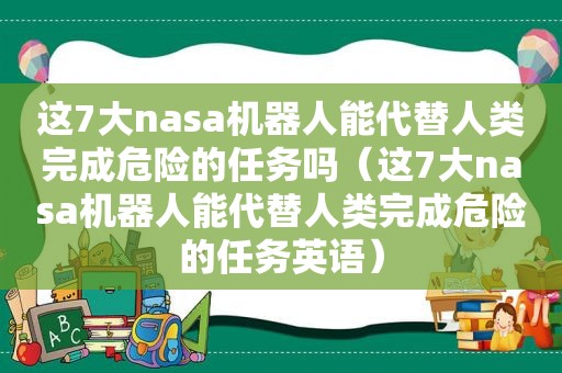 这7大nasa机器人能代替人类完成危险的任务吗（这7大nasa机器人能代替人类完成危险的任务英语）