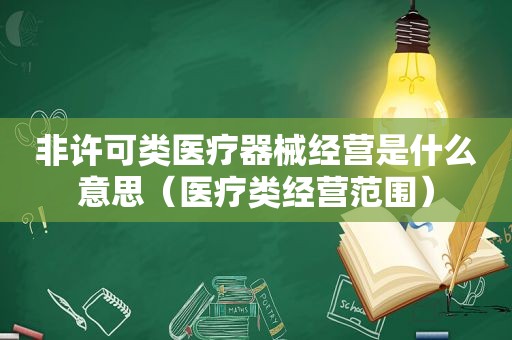 非许可类医疗器械经营是什么意思（医疗类经营范围）