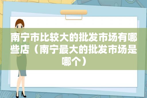 南宁市比较大的批发市场有哪些店（南宁最大的批发市场是哪个）