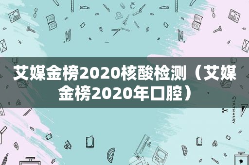 艾媒金榜2020核酸检测（艾媒金榜2020年口腔）