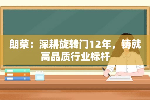 朗荣：深耕旋转门12年，铸就高品质行业标杆