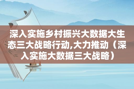 深入实施乡村振兴大数据大生态三大战略行动,大力推动（深入实施大数据三大战略）