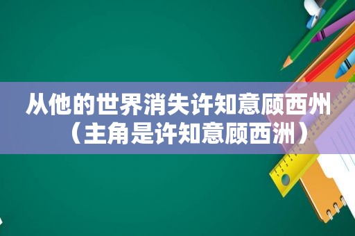 从他的世界消失许知意顾西州（主角是许知意顾西洲）